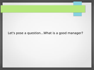 Let's pose a question...What is a good manager?
 