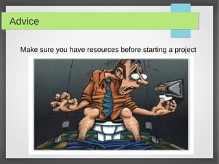 Advice
Make sure you have resources before starting a project
 