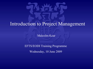 Introduction to Project Management
Malcolm Kear
EFTS/EODI Training Programme
Wednesday, 10 June 2009
 