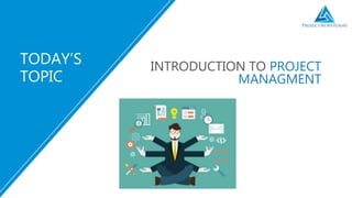 INTRODUCTION TO PROJECT
MANAGMENT
TODAY’S
TOPIC
 