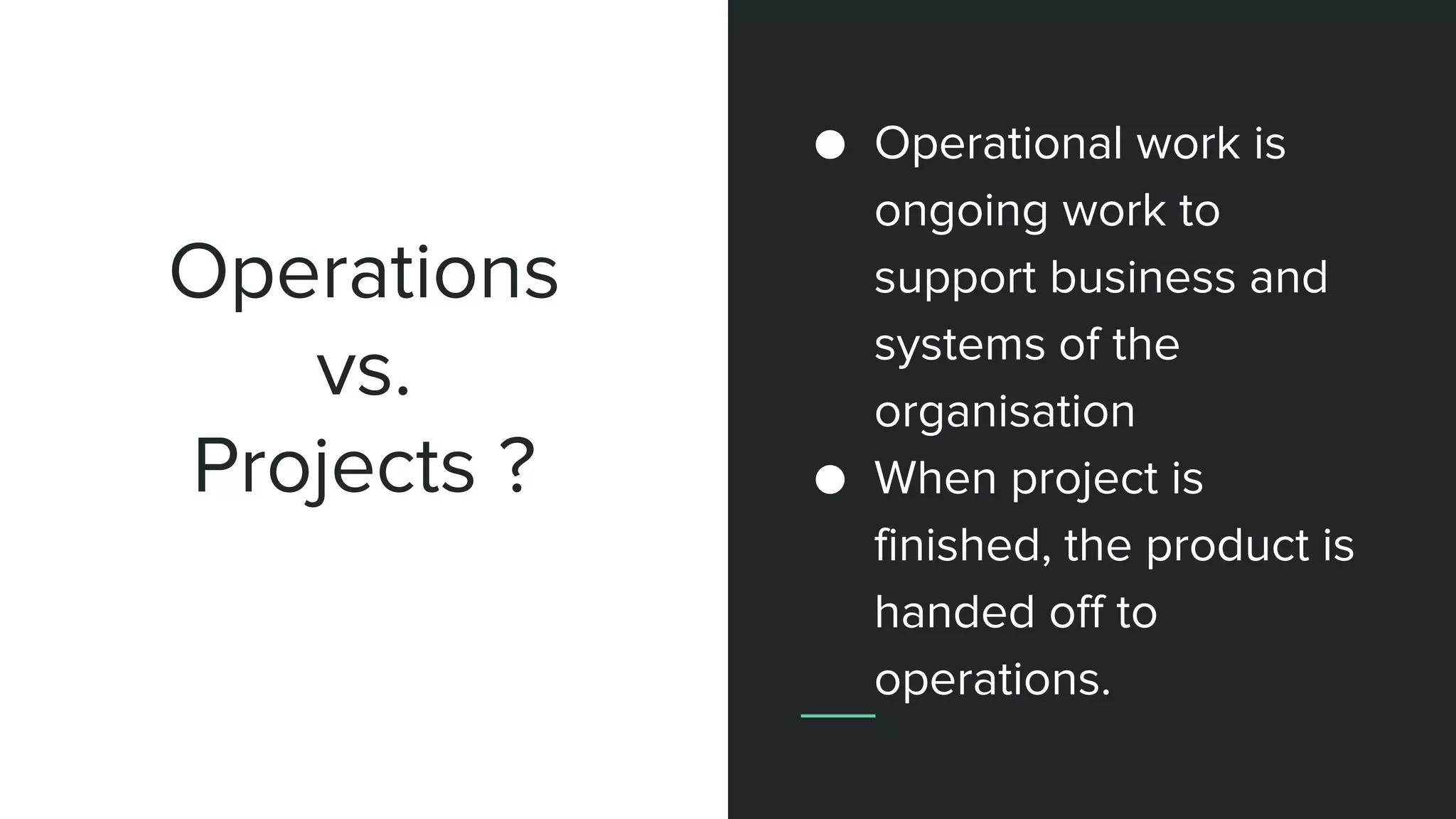 Operations
vs.
Projects ?
● Operational work is
ongoing work to
support business and
systems of the
organisation
● When project is
finished, the product is
handed off to
operations.
 