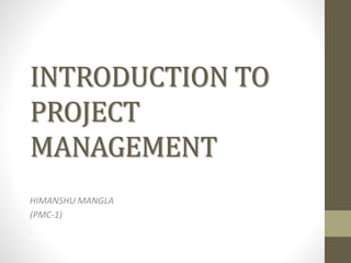 INTRODUCTION TO
PROJECT
MANAGEMENT
HIMANSHU MANGLA
(PMC-1)
 