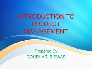 INTRODUCTION TO
PROJECT
MANAGEMENT
Prepared By
GOURHARI BISWAS
 