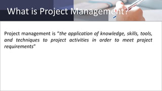 What is Project Management?
Project management is “the application of knowledge, skills, tools,
and techniques to project activities in order to meet project
requirements”
 