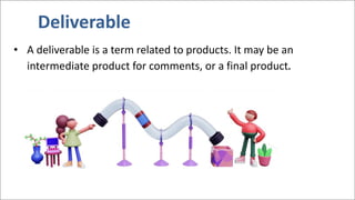 • A deliverable is a term related to products. It may be an
intermediate product for comments, or a final product.
Deliverable
 