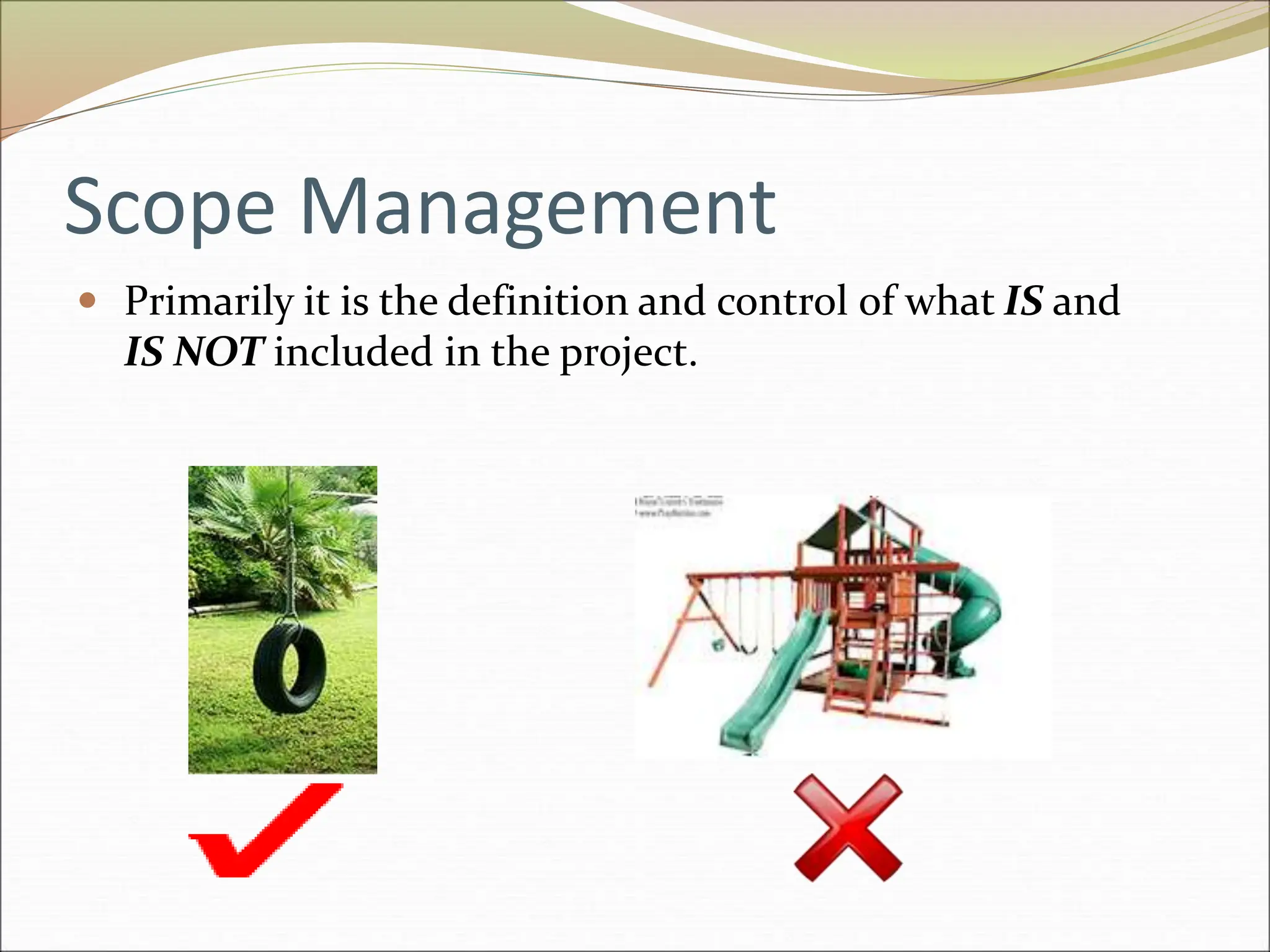 Scope Management
 Primarily it is the definition and control of what IS and
IS NOT included in the project.
 