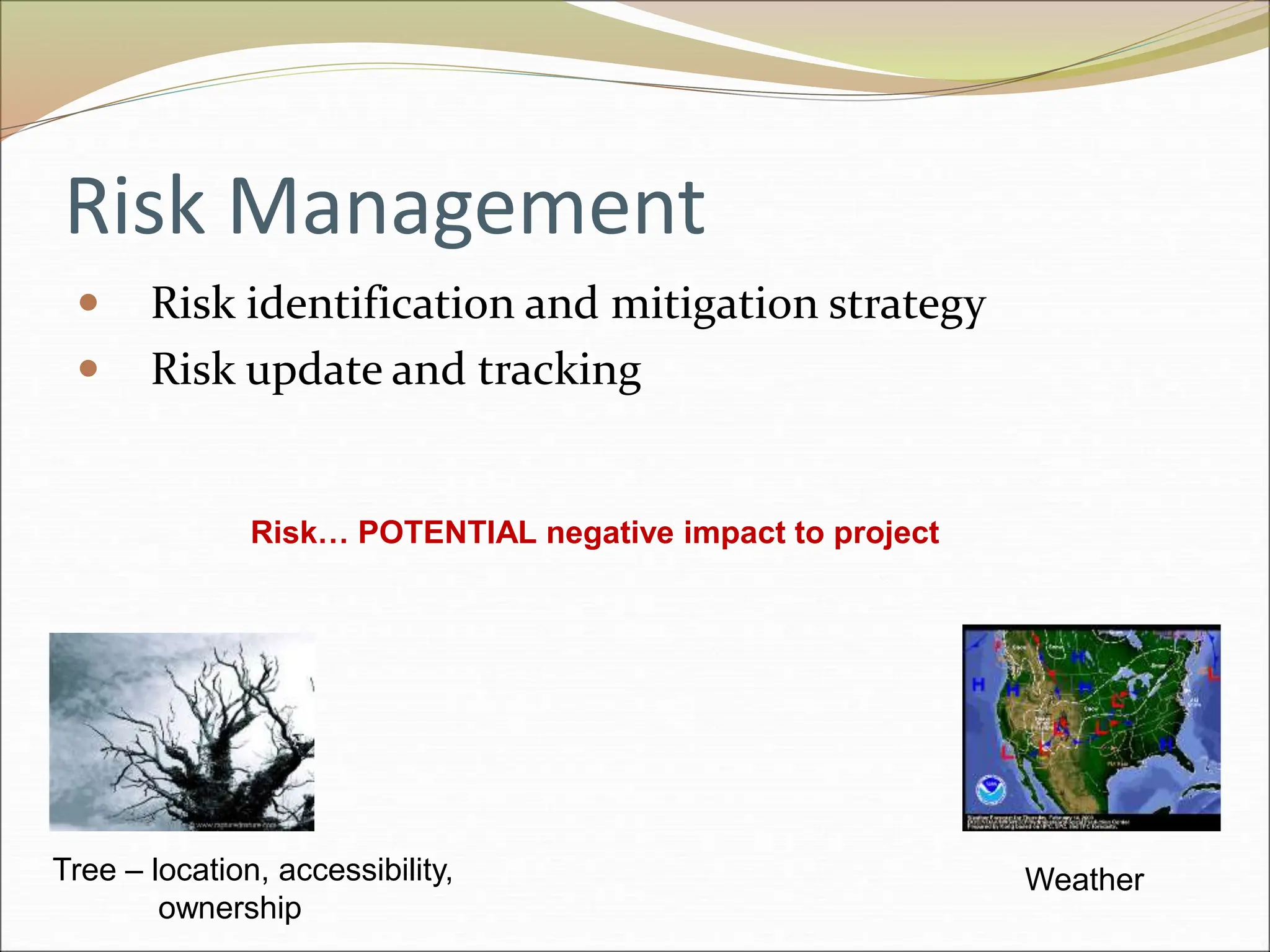 Risk Management
 Risk identification and mitigation strategy
 Risk update and tracking
Tree – location, accessibility,
ownership
Weather
Risk… POTENTIAL negative impact to project
 