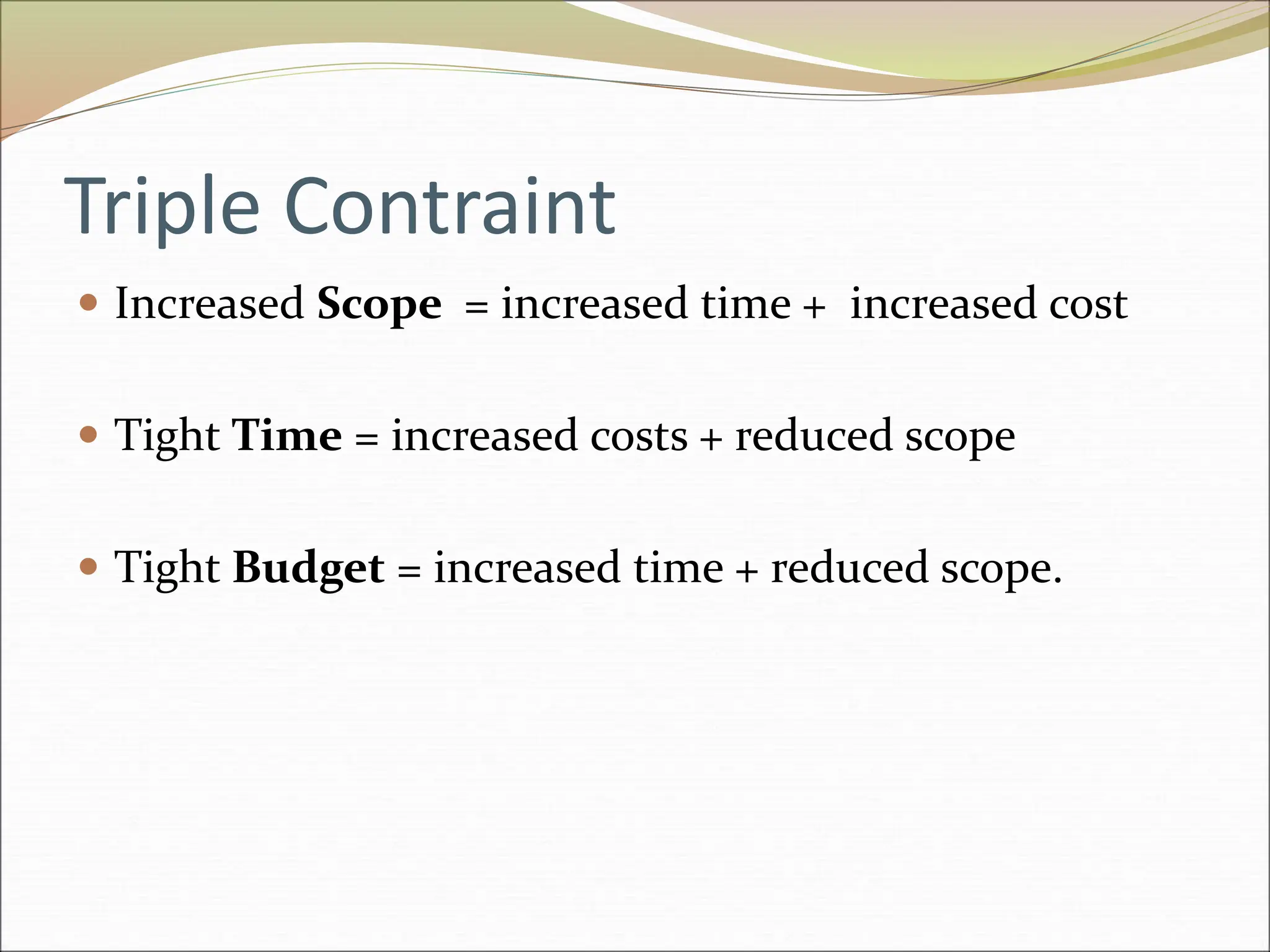 Triple Contraint
 Increased Scope = increased time + increased cost
 Tight Time = increased costs + reduced scope
 Tight Budget = increased time + reduced scope.
 