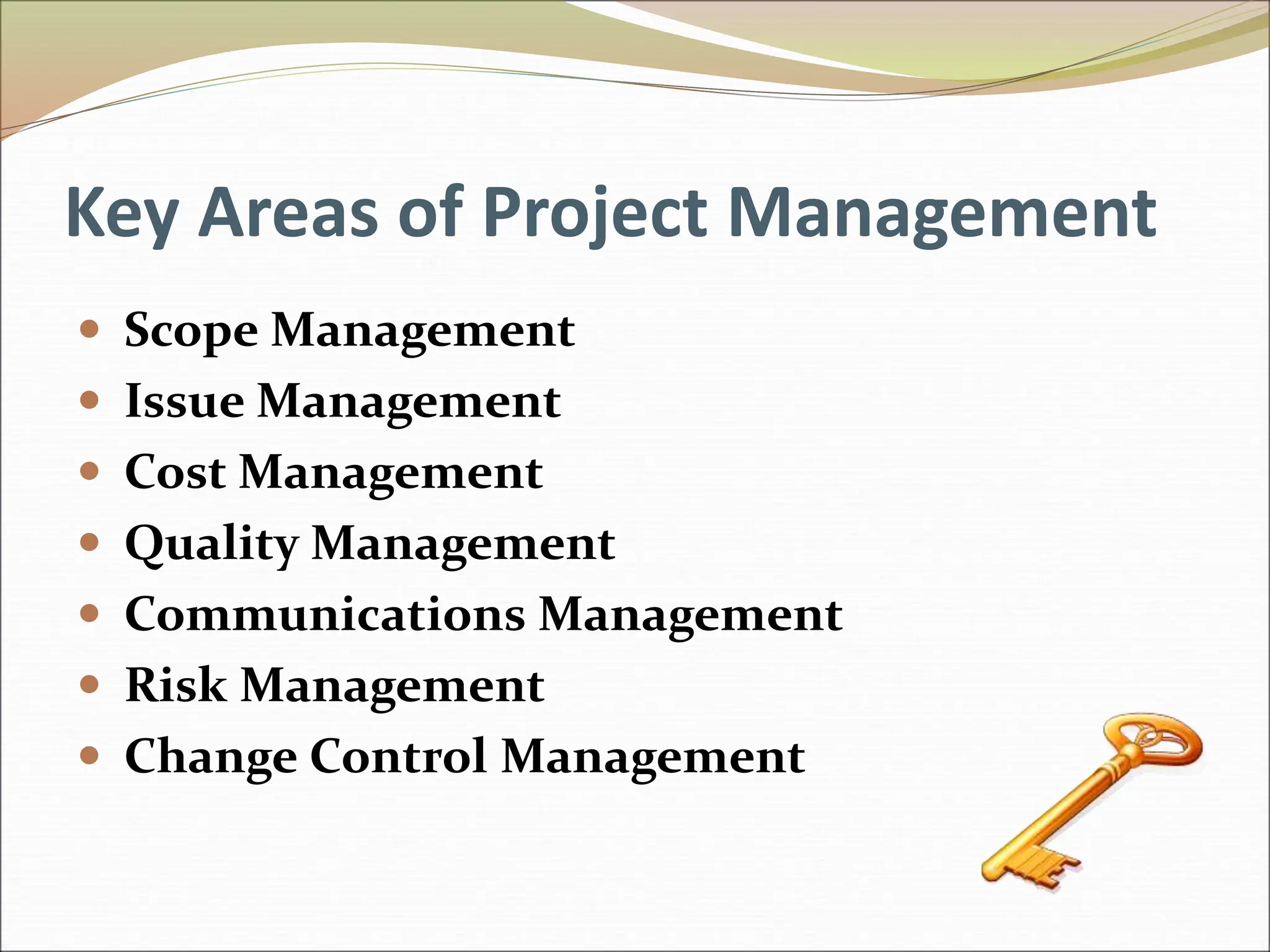 Key Areas of Project Management
 Scope Management
 Issue Management
 Cost Management
 Quality Management
 Communications Management
 Risk Management
 Change Control Management
 