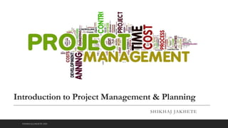 Introduction to Project Management & Planning
SHIKHAJ JAKHETE
©SHIKHAJ JAKHETE 2020
 
