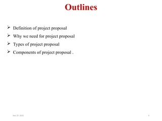 Outlines
 Definition of project proposal
 Why we need for project proposal
 Types of project proposal
 Components of project proposal .
Nov 29, 2024 4
 