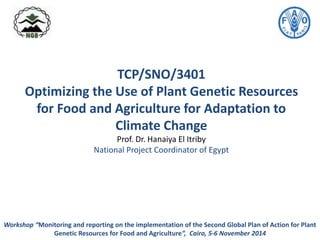 TCP/SNO/3401
Optimizing the Use of Plant Genetic Resources
for Food and Agriculture for Adaptation to
Climate Change
Prof. Dr. Hanaiya El Itriby
National Project Coordinator of Egypt
Workshop “Monitoring and reporting on the implementation of the Second Global Plan of Action for Plant
Genetic Resources for Food and Agriculture”, Cairo, 5-6 November 2014
 