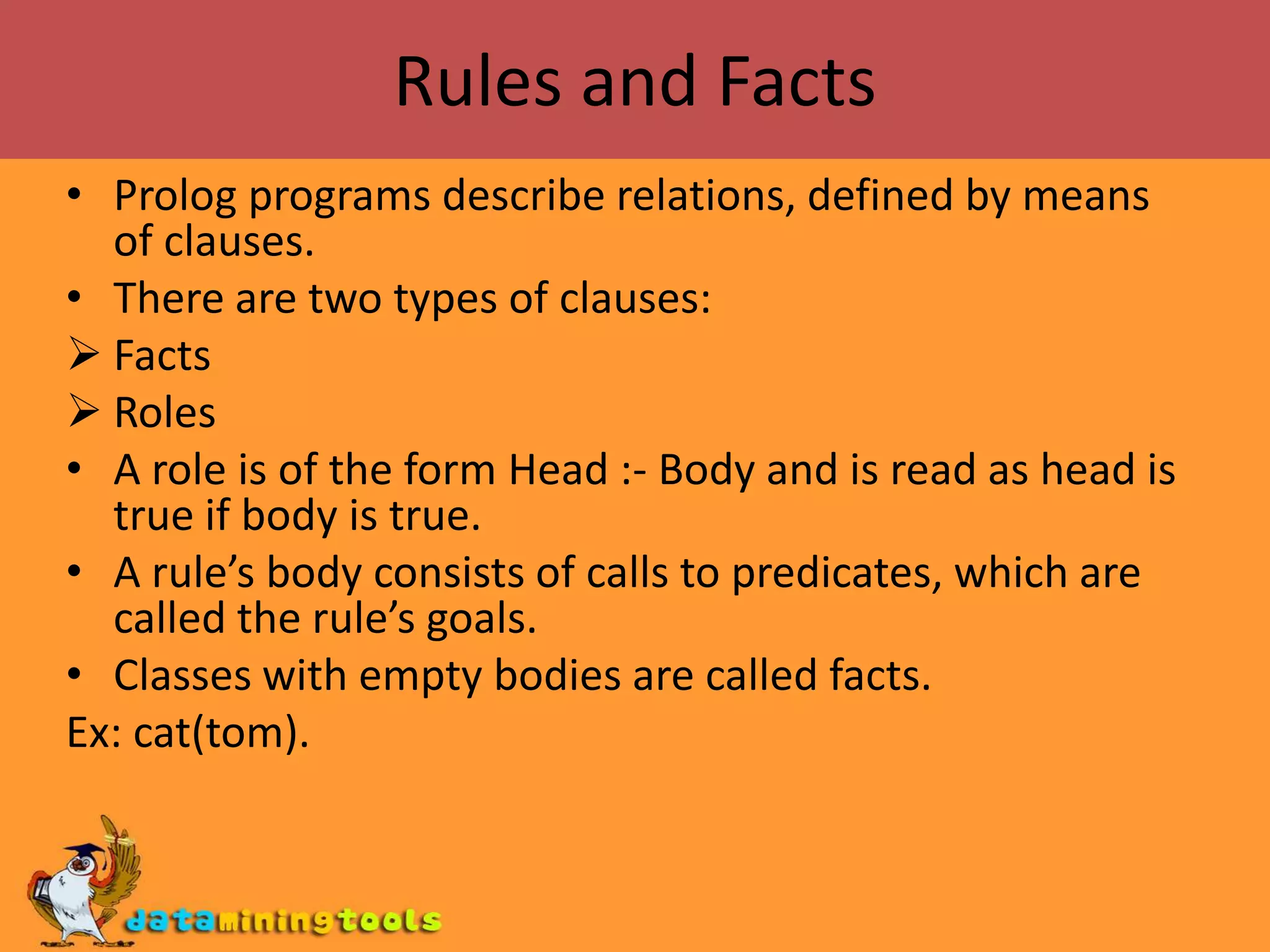 Rules and FactsProlog programs describe relations, defined by means of clauses.There are two types of clauses:Facts 