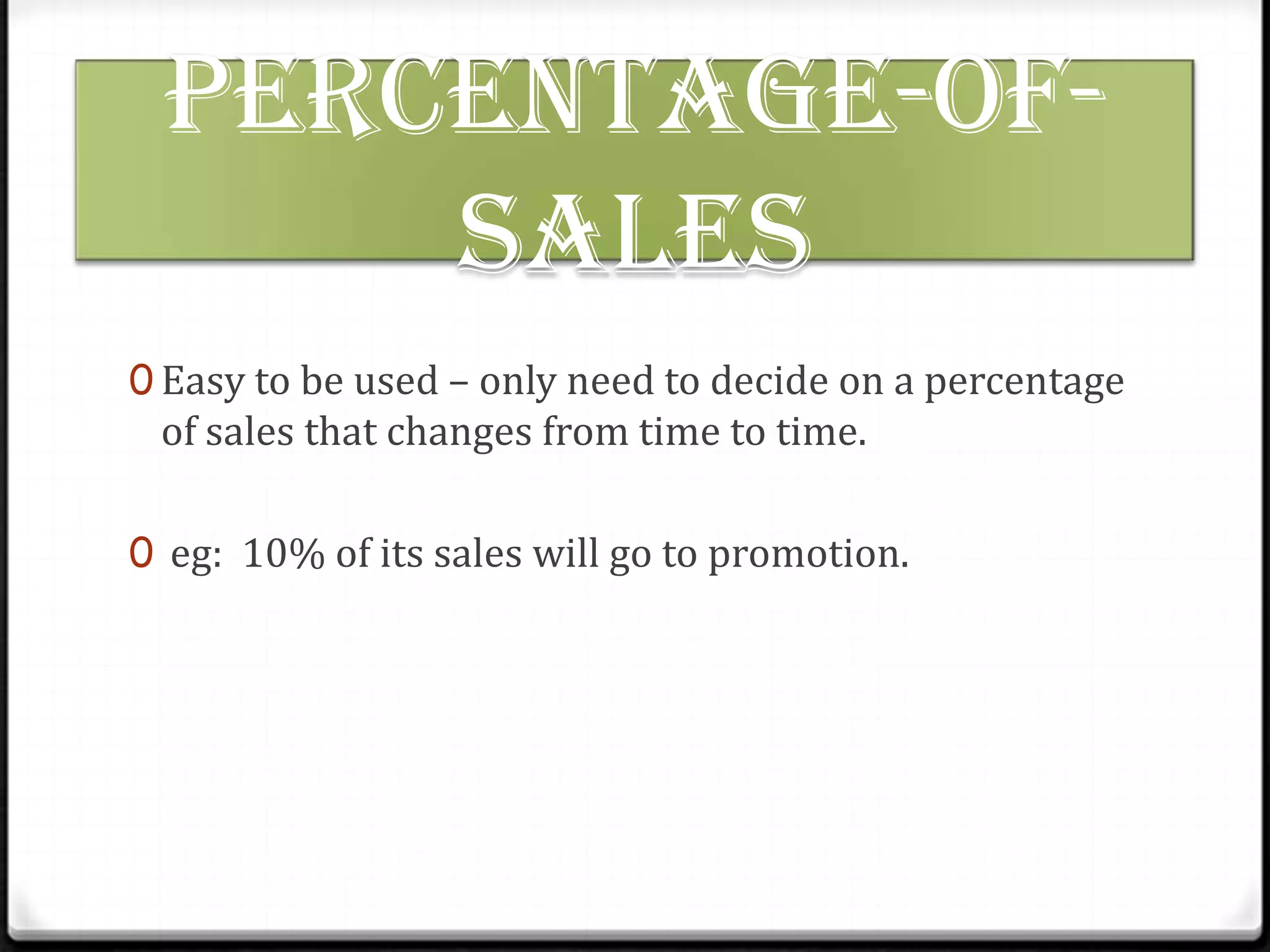 percentage-ofsales
0 Easy to be used – only need to decide on a percentage

of sales that changes from time to time.

0 eg: 10% of its sales will go to promotion.

 