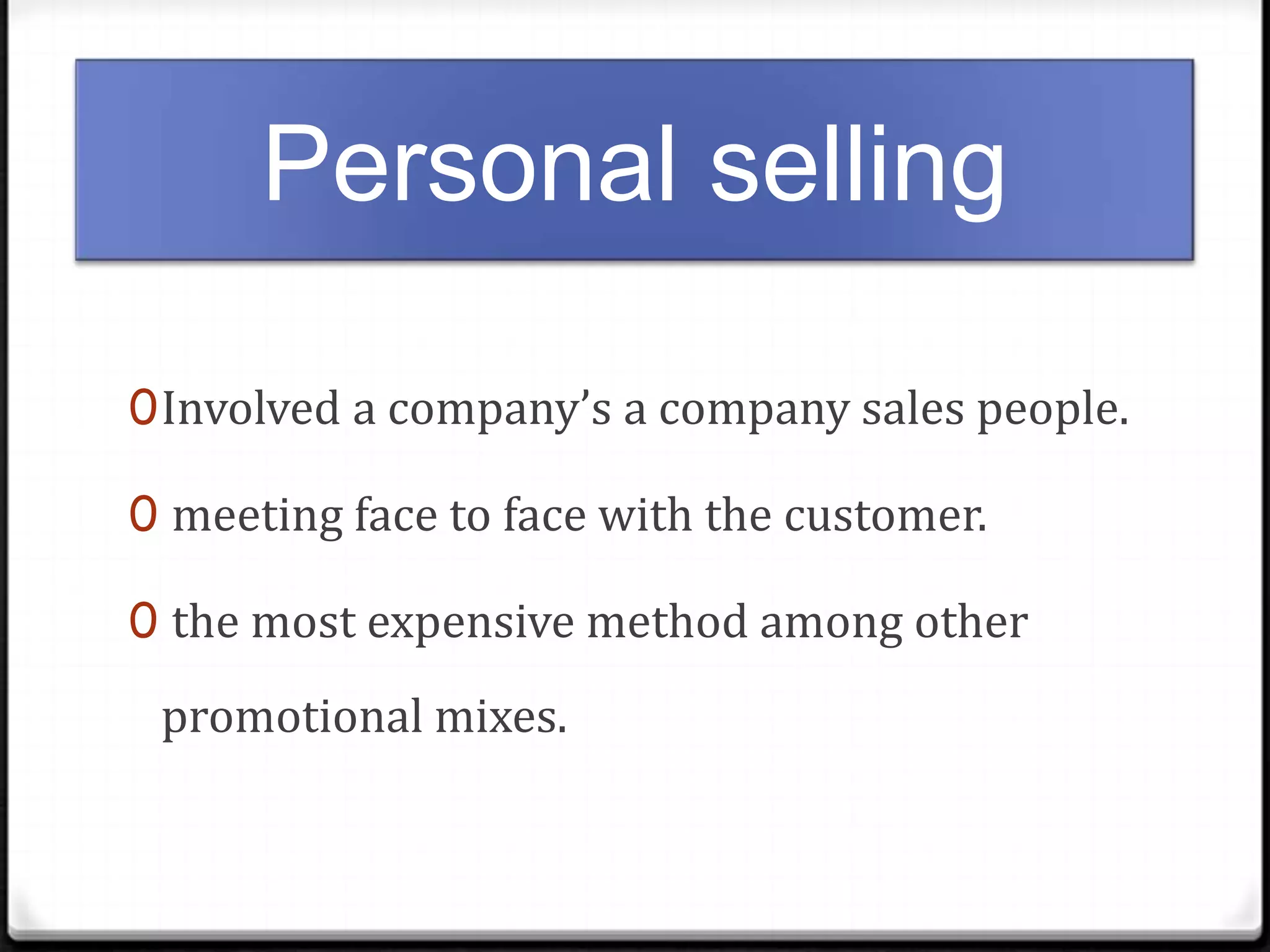 Personal selling
0 Involved a company’s a company sales people.
0 meeting face to face with the customer.
0 the most expensive method among other

promotional mixes.

 