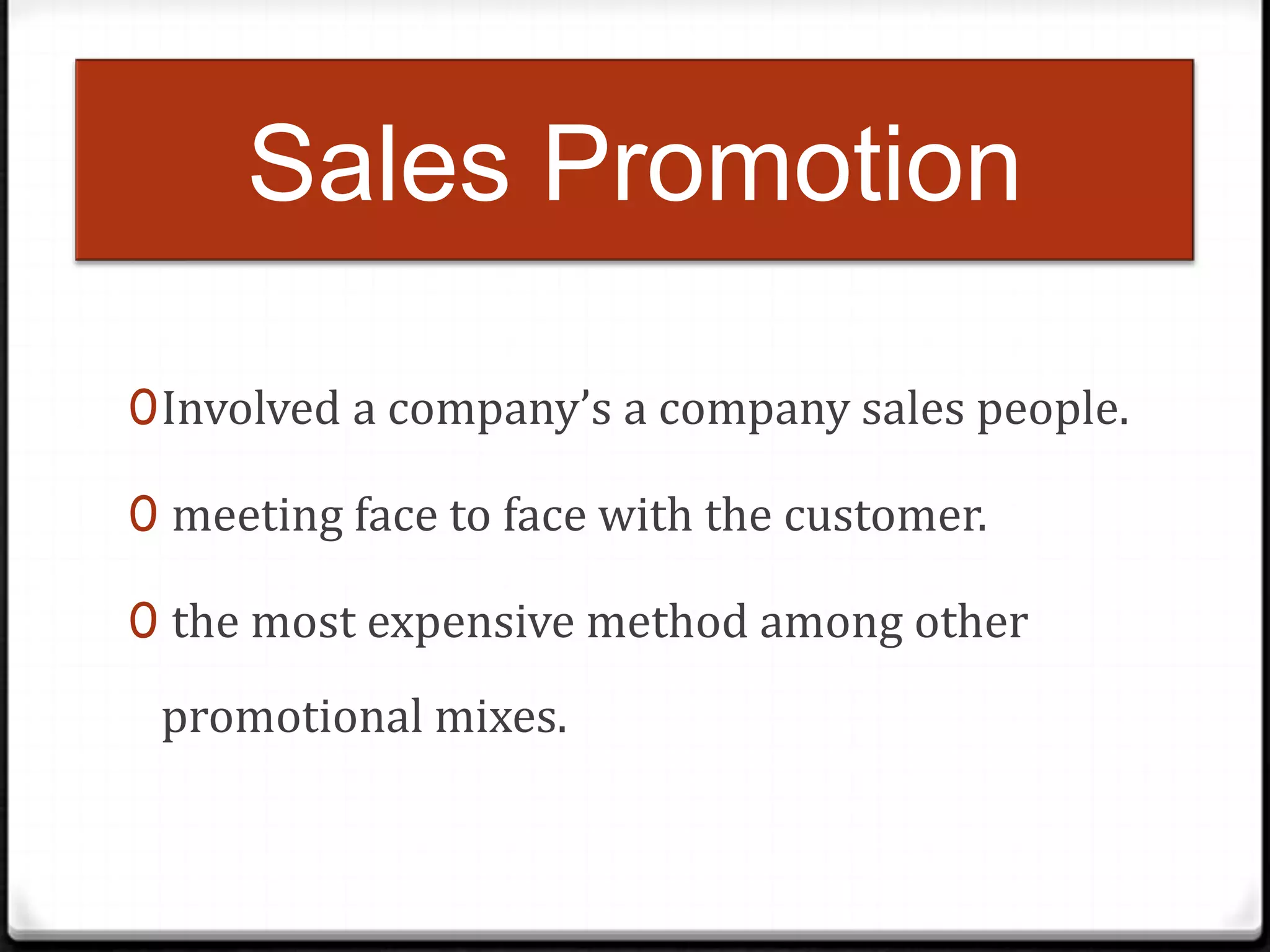 Sales Promotion
0 Involved a company’s a company sales people.
0 meeting face to face with the customer.
0 the most expensive method among other

promotional mixes.

 