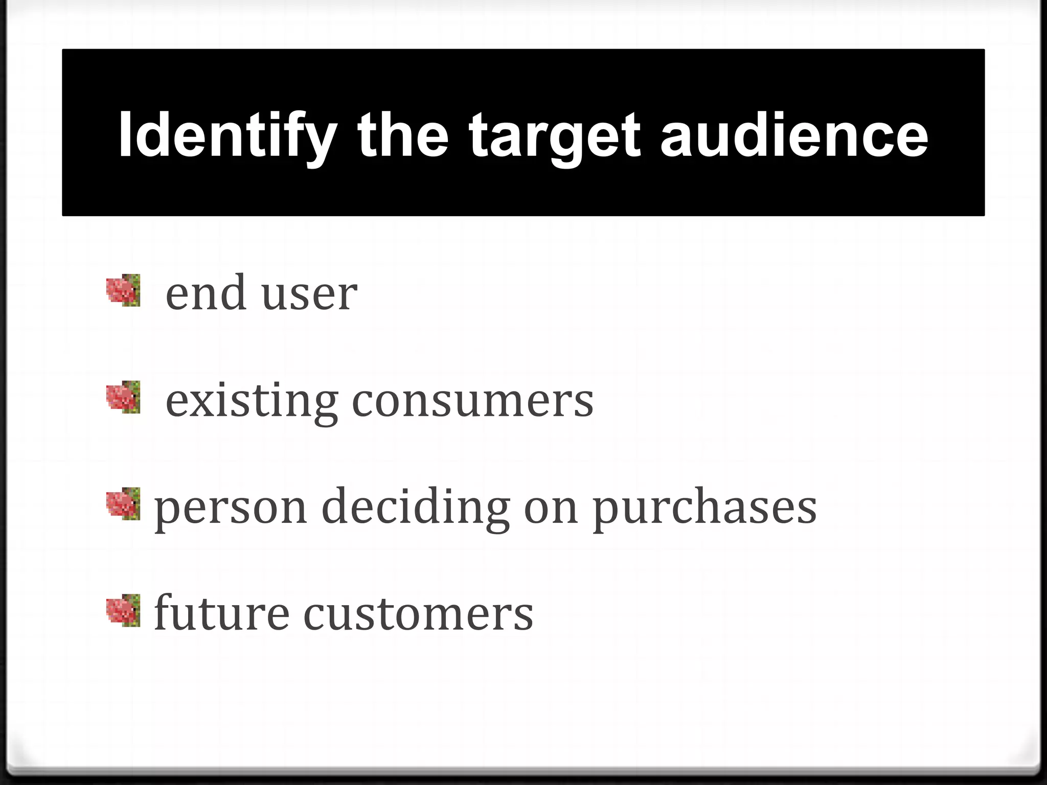 Identify the target audience
end user
existing consumers
person deciding on purchases
future customers

 