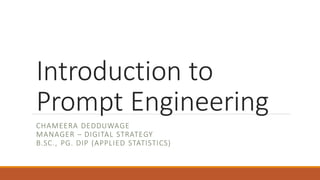 Introduction to
Prompt Engineering
CHAMEERA DEDDUWAGE
MANAGER – DIGITAL STRATEGY
B.SC., PG. DIP (APPLIED STATISTICS)
 