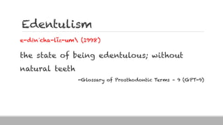 Edentulism
e-dĕn΄cha-lĭz-um (1998)
the state of being edentulous; without
natural teeth
-Glossary of Prosthodontic Terms – 9 (GPT-9)
 