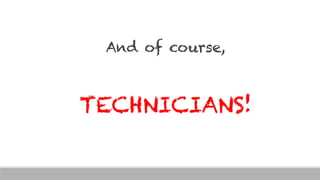 And of course,
TECHNICIANS!
 