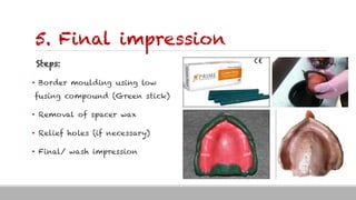 5. Final impression
Steps:
• Border moulding using low
fusing compound (Green stick)
• Removal of spacer wax
• Relief holes (if necessary)
• Final/ wash impression
 
