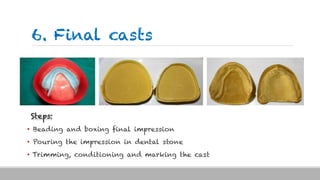 6. Final casts
Steps:
• Beading and boxing final impression
• Pouring the impression in dental stone
• Trimming, conditioning and marking the cast
 