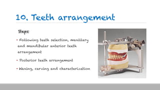 10. Teeth arrangement
Steps:
• Following teeth selection, maxillary
and mandibular anterior teeth
arrangement
• Posterior teeth arrangement
• Waxing, carving and characterization
 