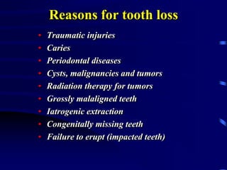 Reasons for tooth loss
• Traumatic injuries
• Caries
• Periodontal diseases
• Cysts, malignancies and tumors
• Radiation therapy for tumors
• Grossly malaligned teeth
• Iatrogenic extraction
• Congenitally missing teeth
• Failure to erupt (impacted teeth)
 