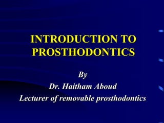 INTRODUCTION TO
PROSTHODONTICS
By
Dr. Haitham Aboud
Lecturer of removable prosthodontics
 