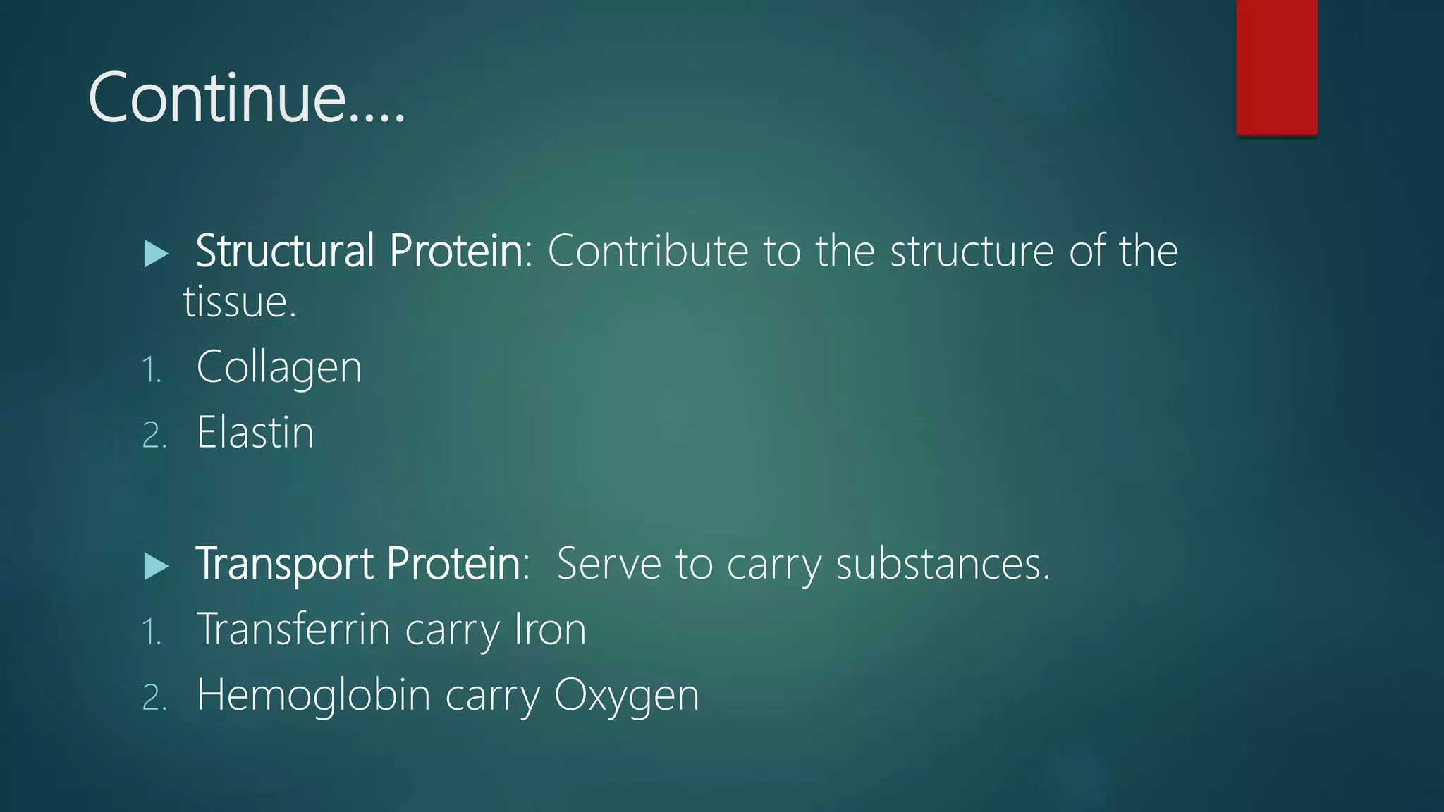 Continue….
 Structural Protein: Contribute to the structure of the
tissue.
1. Collagen
2. Elastin
 Transport Protein: Serve to carry substances.
1. Transferrin carry Iron
2. Hemoglobin carry Oxygen
 