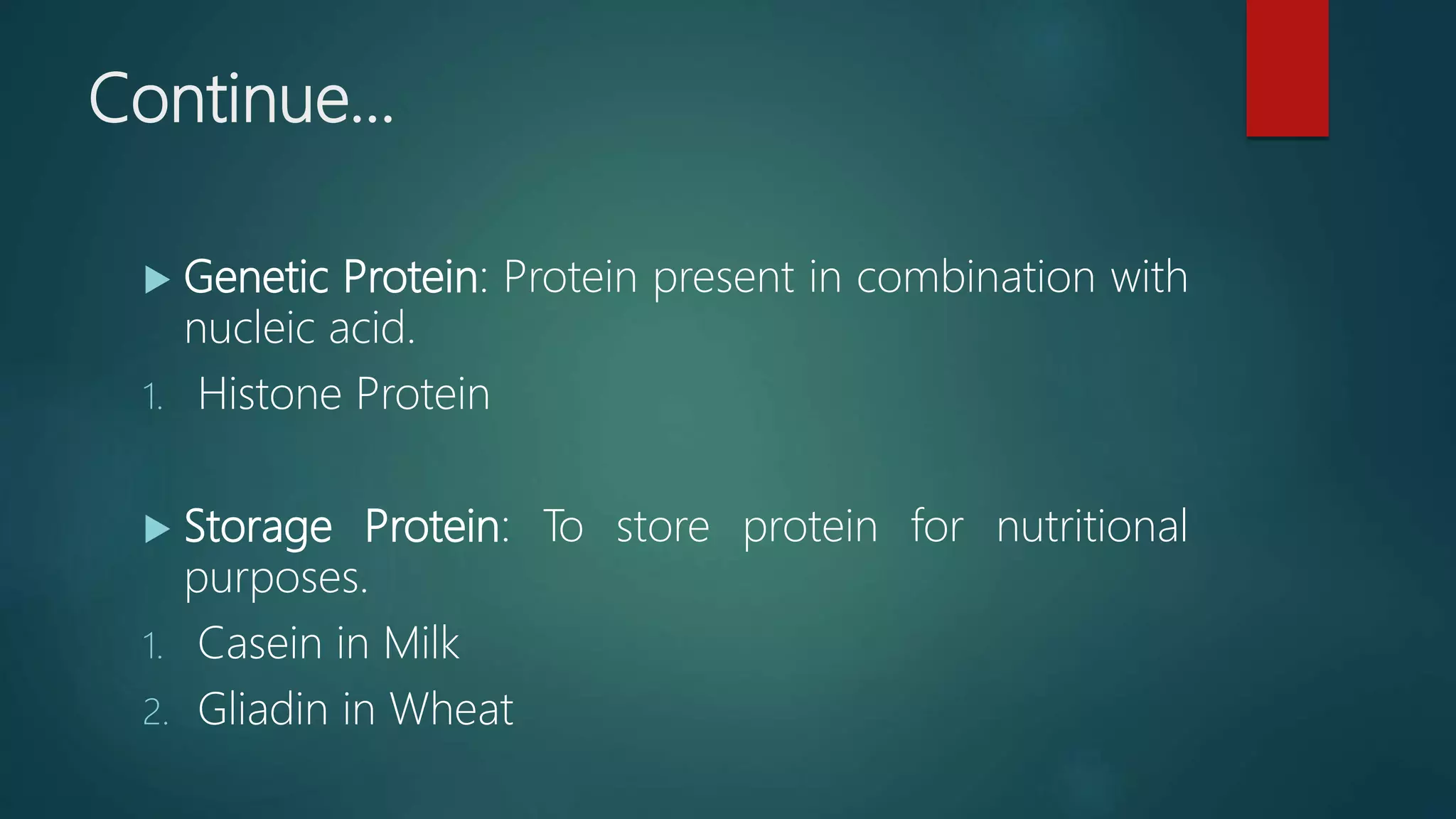 Continue…
 Genetic Protein: Protein present in combination with
nucleic acid.
1. Histone Protein
 Storage Protein: To store protein for nutritional
purposes.
1. Casein in Milk
2. Gliadin in Wheat
 