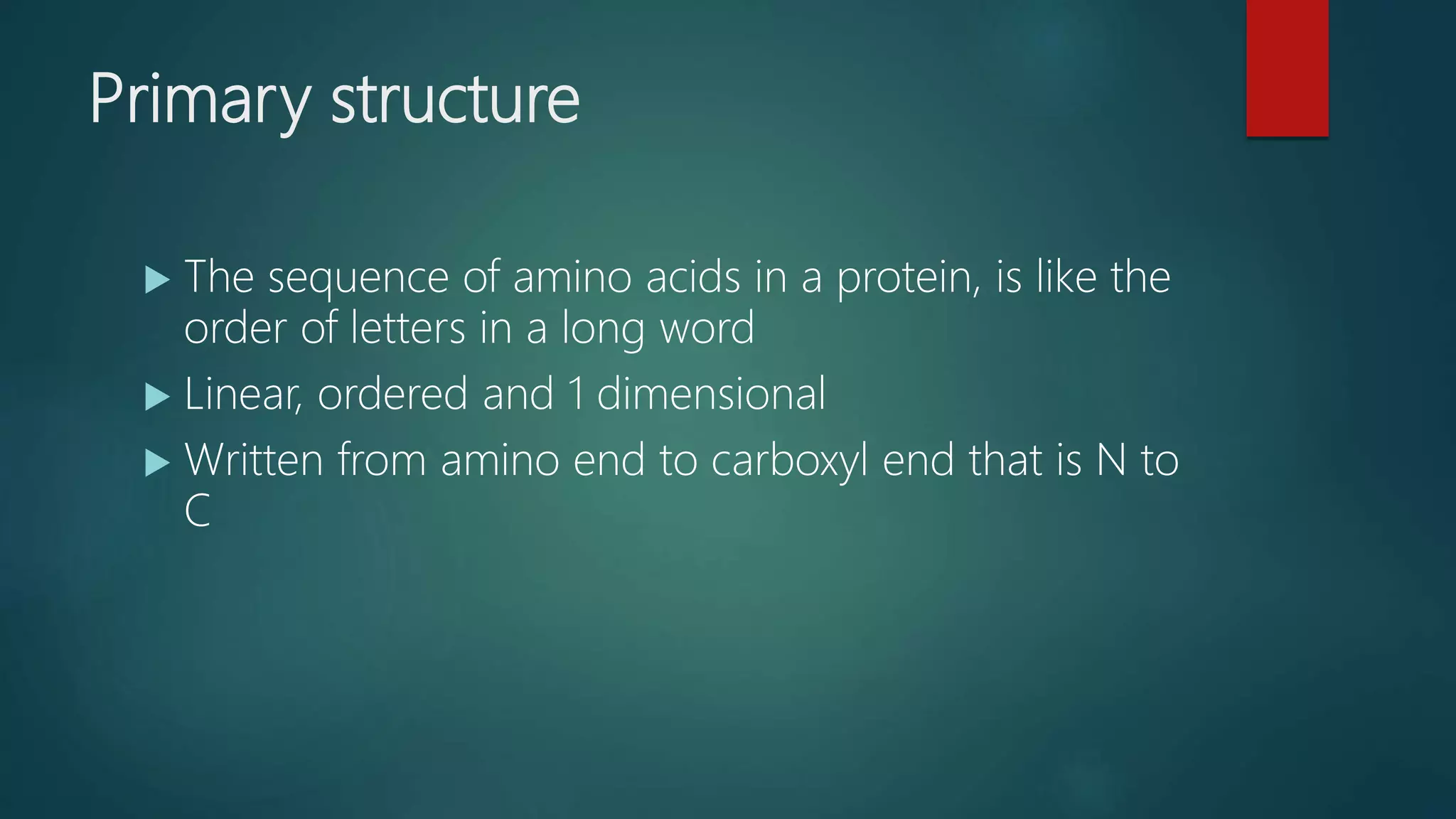 Primary structure
 The sequence of amino acids in a protein, is like the
order of letters in a long word
 Linear, ordered and 1 dimensional
 Written from amino end to carboxyl end that is N to
C
 