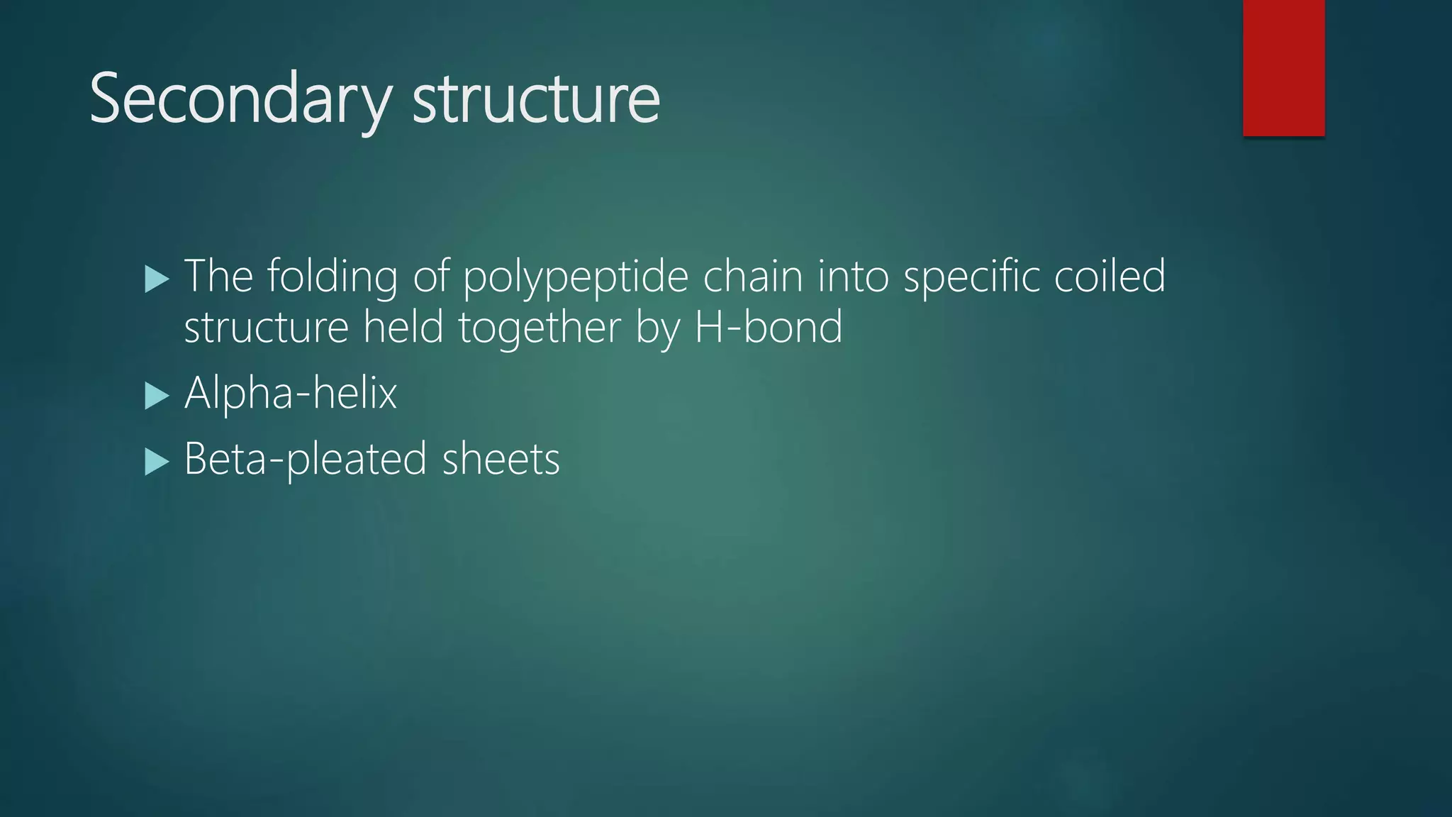 Secondary structure
 The folding of polypeptide chain into specific coiled
structure held together by H-bond
 Alpha-helix
 Beta-pleated sheets
 