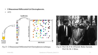 06-04-2022 Introduction to Proteomics_Shryli K S 13
Fig 22: Prof. Dr. P. H. O'Farrell, Walter Sarstedt,
Prof. Dr. Dr. J. Klose.
• 1975
• 2 Dimensional Differential Gel Electrophoresis.
Fig 21: 2 Dimensional Differential Gel Electrophoresis technique.
 
