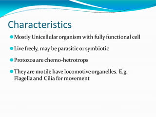 Characteristics
⚫Mostly Unicellularorganism with fully functional cell
⚫Live freely, may be parasitic orsymbiotic
⚫Protozoaare chemo-hetrotrops
⚫Theyare motile have locomotiveorganelles. E.g.
Flagellaand Cilia for movement
 