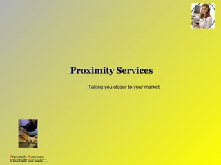 Proximity Services Taking you closer to your market 