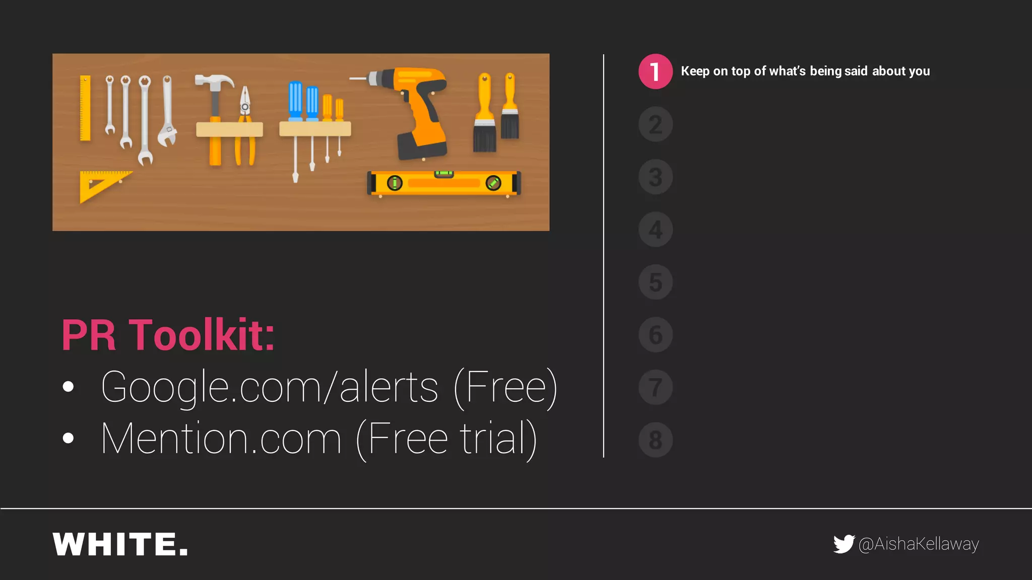 @AishaKellaway
1
2
3
4
5
6
7
8
Keep on top of what’s being said about you
PR Toolkit:
• Google.com/alerts (Free)
• Mention.com (Free trial)
 