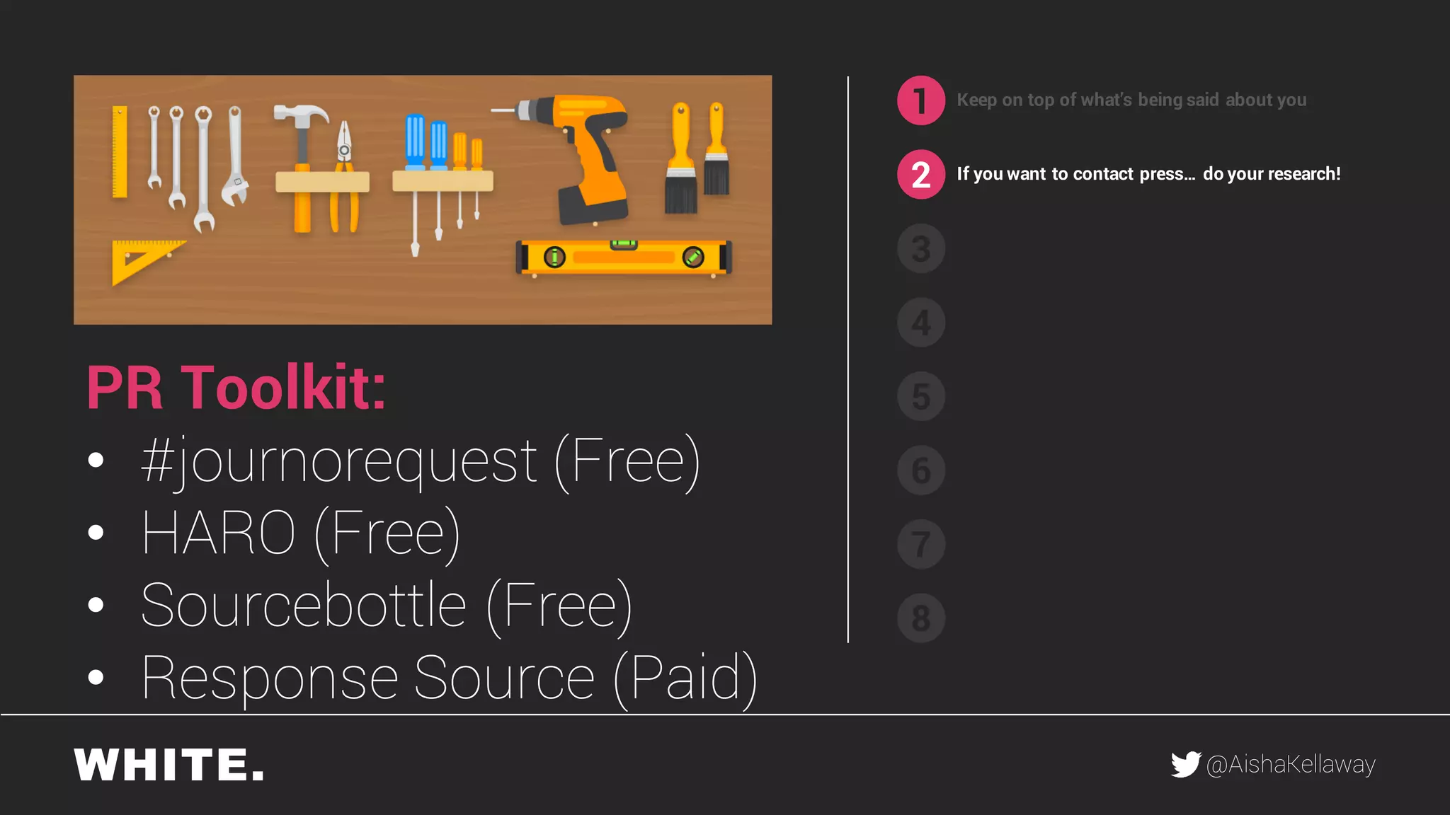 @AishaKellaway
1
2
3
4
5
6
7
8
Keep on top of what’s being said about you
If you want to contact press… do your research!
PR Toolkit:
• #journorequest (Free)
• HARO (Free)
• Sourcebottle (Free)
• Response Source (Paid)
 