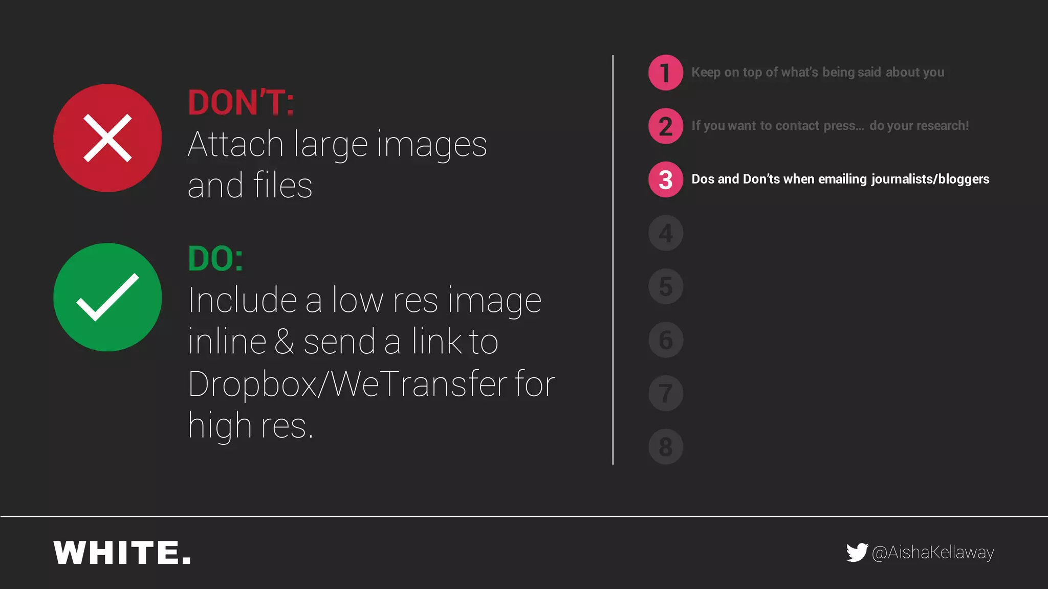 @AishaKellaway
1
2
3
4
5
6
7
8
Keep on top of what’s being said about you
If you want to contact press… do your research!
DON’T:
Attach large images
and files
DO:
Include a low res image
inline & send a link to
Dropbox/WeTransfer for
high res.
Dos and Don’ts when emailing journalists/bloggers
 