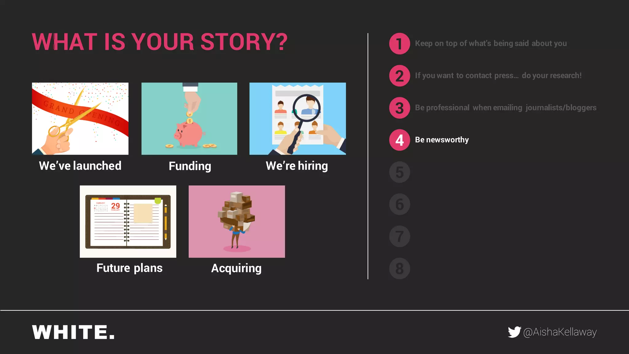 @AishaKellaway
1
2
3
4
5
6
7
8
Keep on top of what’s being said about you
If you want to contact press… do your research!
Be professional when emailing journalists/bloggers
Be newsworthy
WHAT IS YOUR STORY?
We’ve launched We’re hiring
Future plans
Funding
Acquiring
 