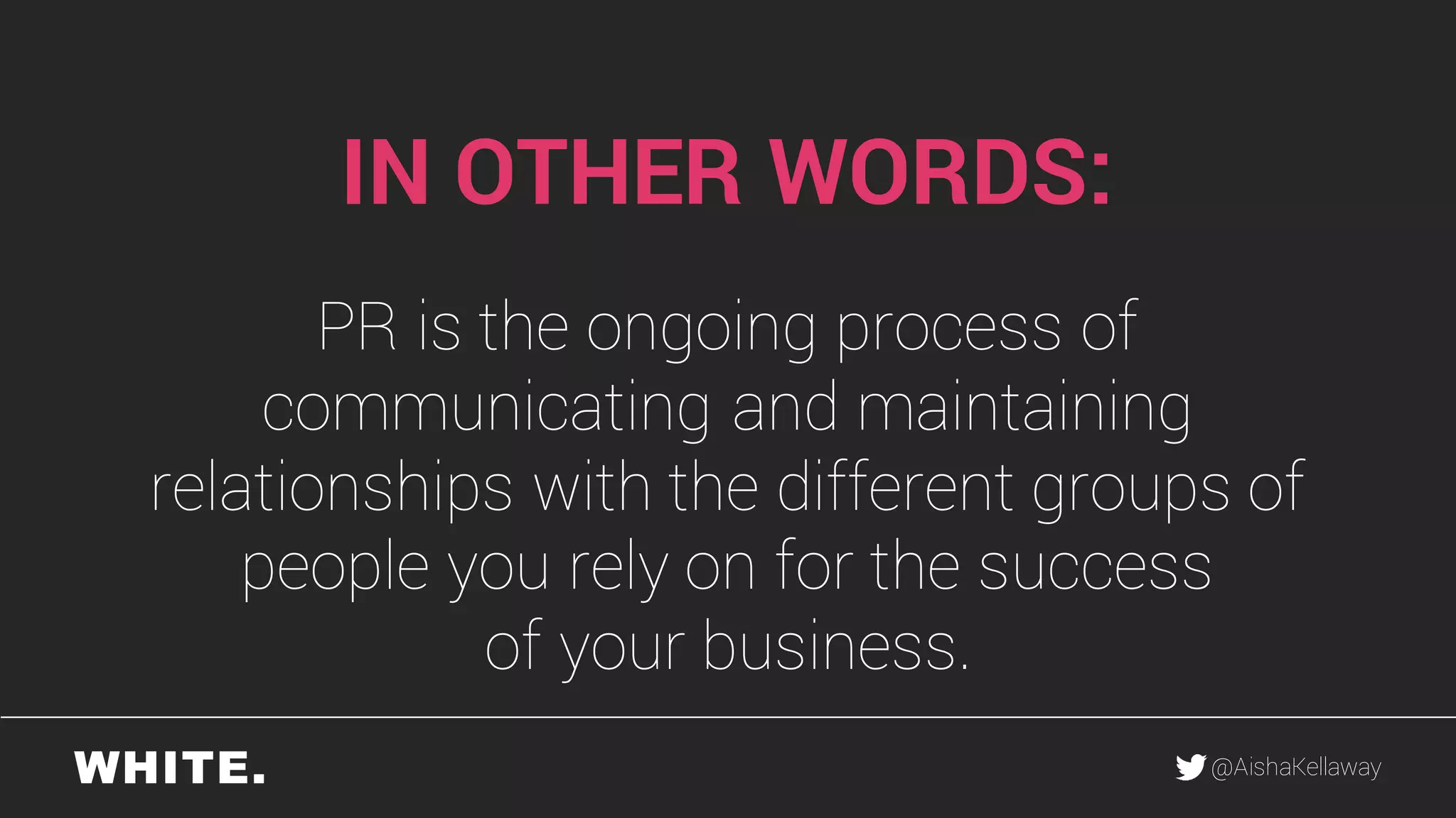 @AishaKellaway
IN OTHER WORDS:
PR is the ongoing process of
communicating and maintaining
relationships with the different groups of
people you rely on for the success
of your business.
 