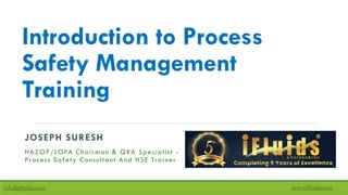 Introduction to Process
Safety Management
Training
JOSEPH SURESH
HAZOP/LOPA Chairman & QRA Specialist -
Process Safety Consultant And HSE Trainer
info@ifluids.com www.ifluids.com
 