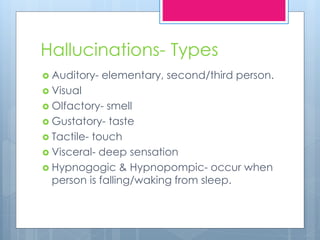 Hallucinations- Types
 Auditory- elementary, second/third person.
 Visual
 Olfactory- smell
 Gustatory- taste
 Tactile- touch
 Visceral- deep sensation
 Hypnogogic & Hypnopompic- occur when
person is falling/waking from sleep.
 