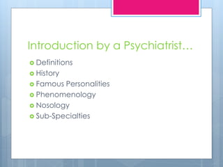 Introduction by a Psychiatrist…
 Definitions
 History
 Famous Personalities
 Phenomenology
 Nosology
 Sub-Specialties
 