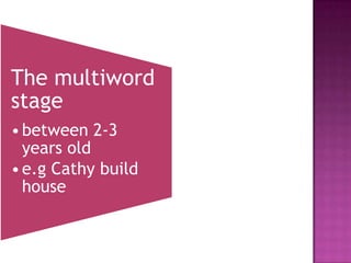 The multiword
stage
•between 2-3
years old
•e.g Cathy build
house
 