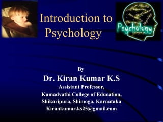 Introduction to
Psychology
By
Dr. Kiran Kumar K.S
Assistant Professor,
Kumadvathi College of Education,
Shikaripura, Shimoga, Karnataka
Kirankumar.ks25@gmail.com
 