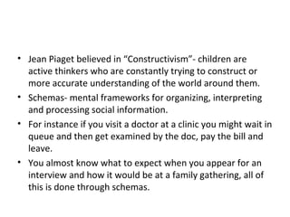 • Jean Piaget believed in “Constructivism”- children are
active thinkers who are constantly trying to construct or
more ac...