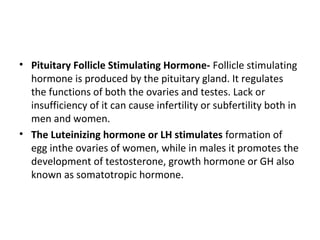 • Pituitary Follicle Stimulating Hormone- Follicle stimulating
hormone is produced by the pituitary gland. It regulates
th...