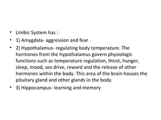 • Limbic System has :
• 1) Amygdala- aggression and fear
• 2) Hypothalamus- regulating body temperature. The
hormones from...