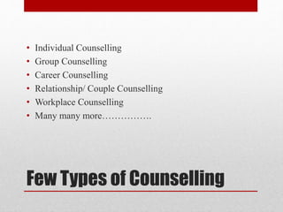 Few Types of Counselling
• Individual Counselling
• Group Counselling
• Career Counselling
• Relationship/ Couple Counselling
• Workplace Counselling
• Many many more…………….
 